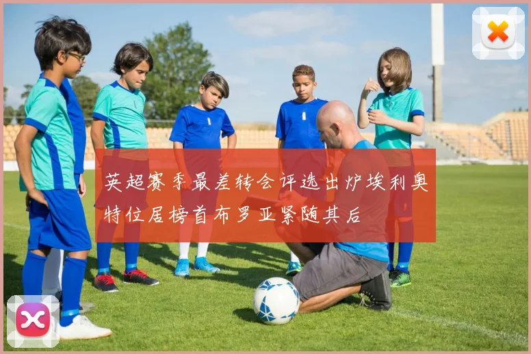英超赛季最差转会评选出炉埃利奥特位居榜首布罗亚紧随其后