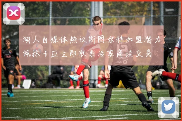 湖人自媒体热议斯图尔特加盟潜力佩林卡应立即联系活塞商谈交易