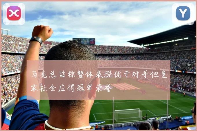 马竞总监称整体表现优于对手但皇家社会应得冠军荣誉