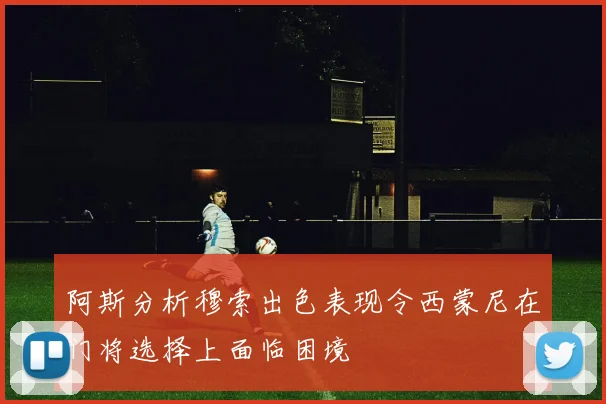 阿斯分析穆索出色表现令西蒙尼在门将选择上面临困境