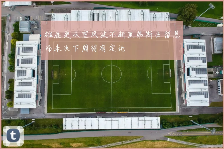 雄鹿更衣室风波不断里弗斯去留悬而未决下周将有定论