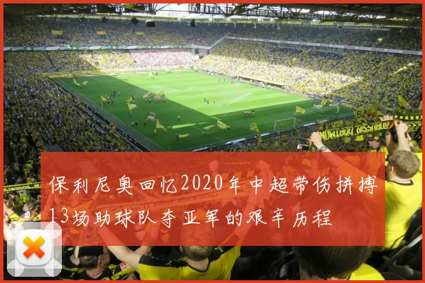 保利尼奥回忆2020年中超带伤拼搏13场助球队夺亚军的艰辛历程