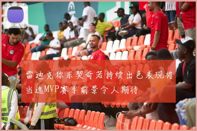 雷迪克称东契奇若持续出色表现将当选MVP赛季前景令人期待