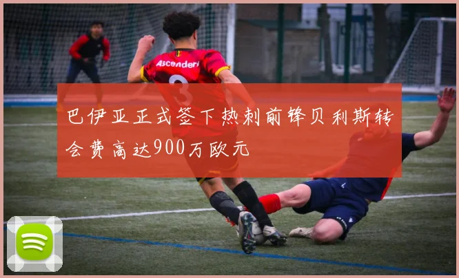 巴伊亚正式签下热刺前锋贝利斯转会费高达900万欧元