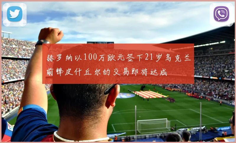 赫罗纳以100万欧元签下21岁乌克兰前锋皮什丘尔的交易即将达成