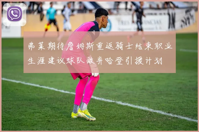 弗莱期待詹姆斯重返骑士结束职业生涯建议球队放弃哈登引援计划