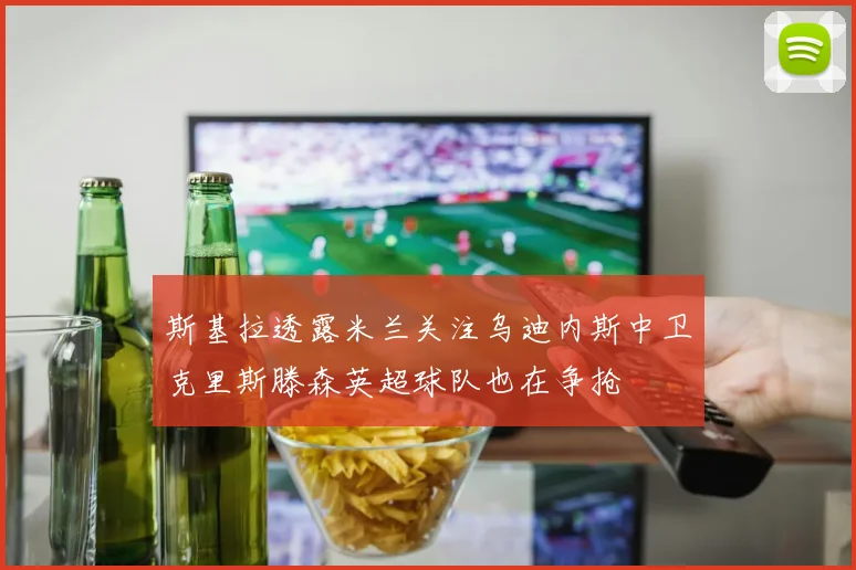 斯基拉透露米兰关注乌迪内斯中卫克里斯滕森英超球队也在争抢