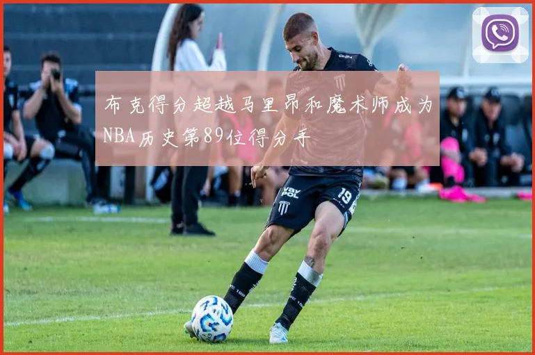布克得分超越马里昂和魔术师成为NBA历史第89位得分手