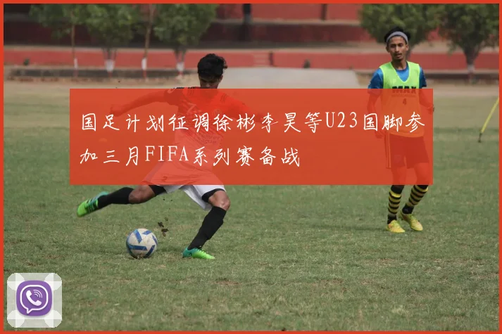 国足计划征调徐彬李昊等U23国脚参加三月FIFA系列赛备战