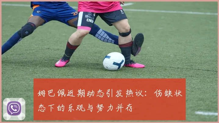 姆巴佩近期动态引发热议：伤缺状态下的乐观与努力并存