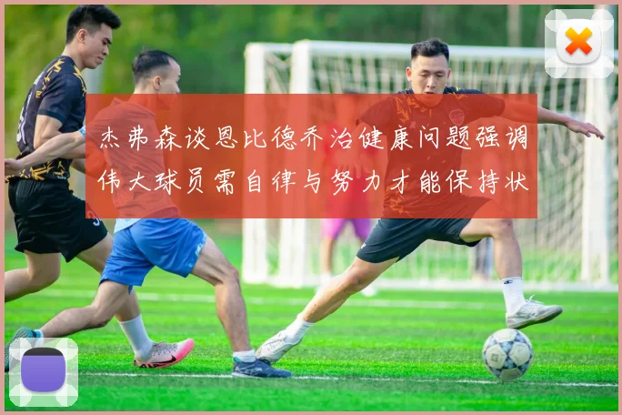 杰弗森谈恩比德乔治健康问题强调伟大球员需自律与努力才能保持状态