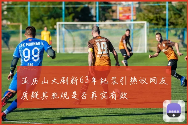 亚历山大刷新63年纪录引热议网友质疑其犯规是否真实有效