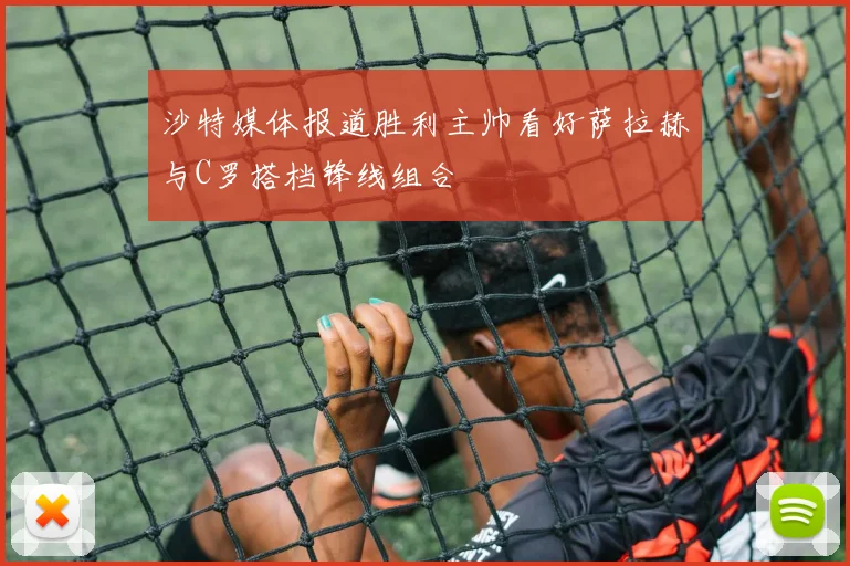 沙特媒体报道胜利主帅看好萨拉赫与C罗搭档锋线组合