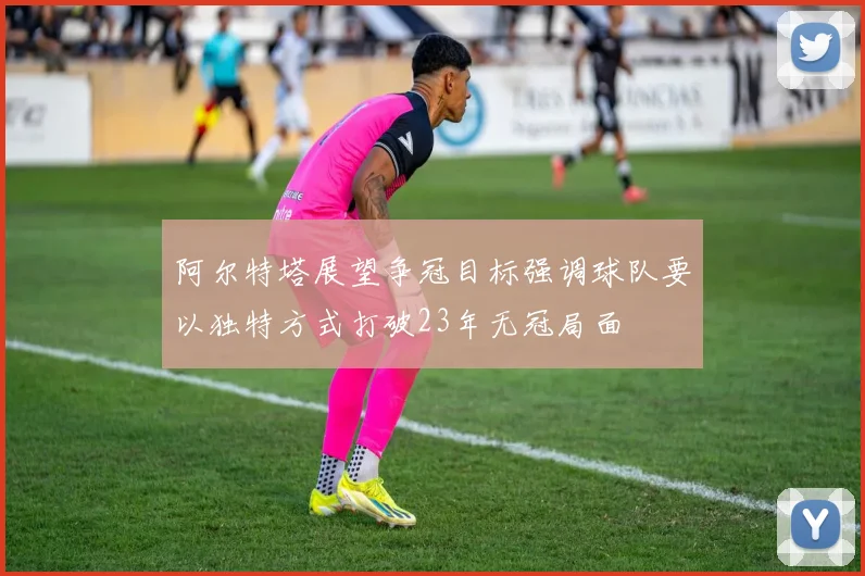 阿尔特塔展望争冠目标强调球队要以独特方式打破23年无冠局面