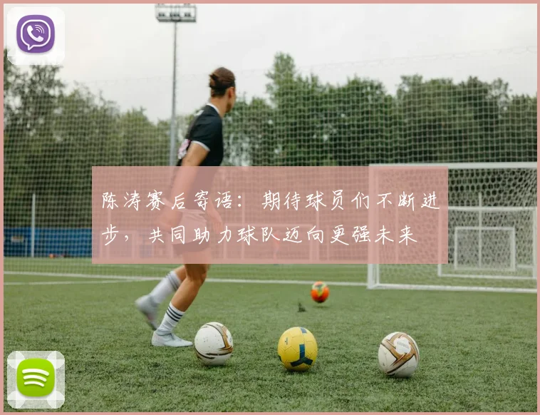 陈涛赛后寄语：期待球员们不断进步，共同助力球队迈向更强未来