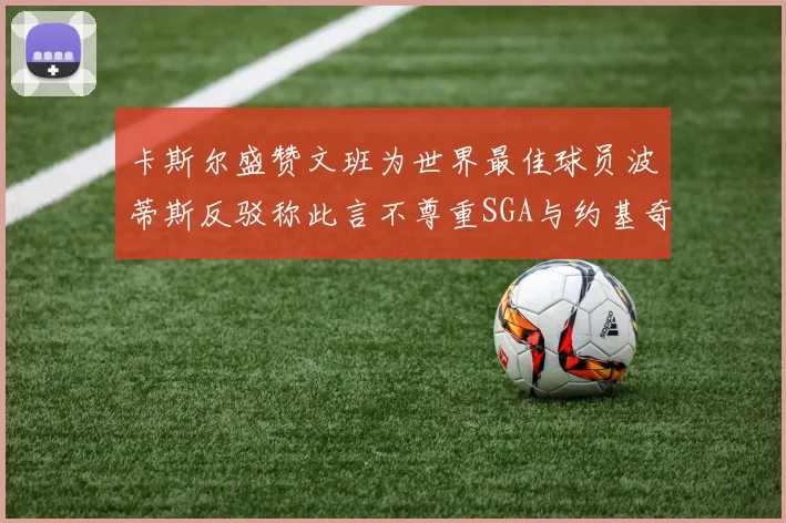 卡斯尔盛赞文班为世界最佳球员波蒂斯反驳称此言不尊重SGA与约基奇