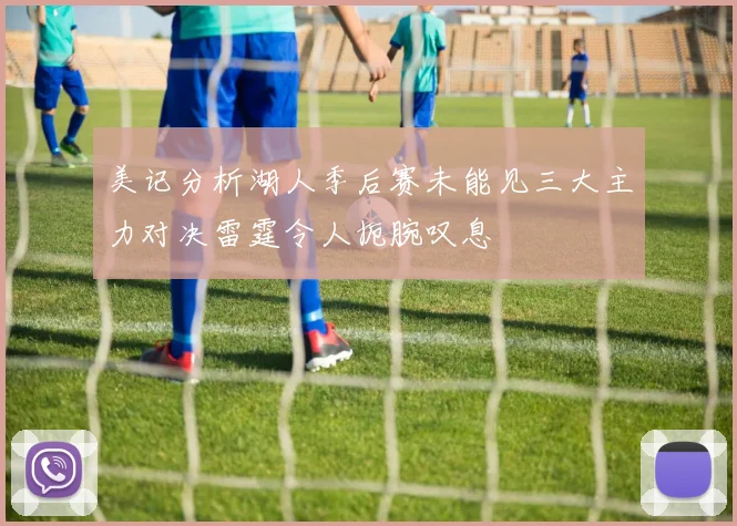 美记分析湖人季后赛未能见三大主力对决雷霆令人扼腕叹息