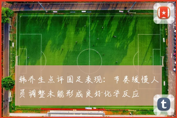 韩乔生点评国足表现：节奏缓慢人员调整未能形成良好化学反应