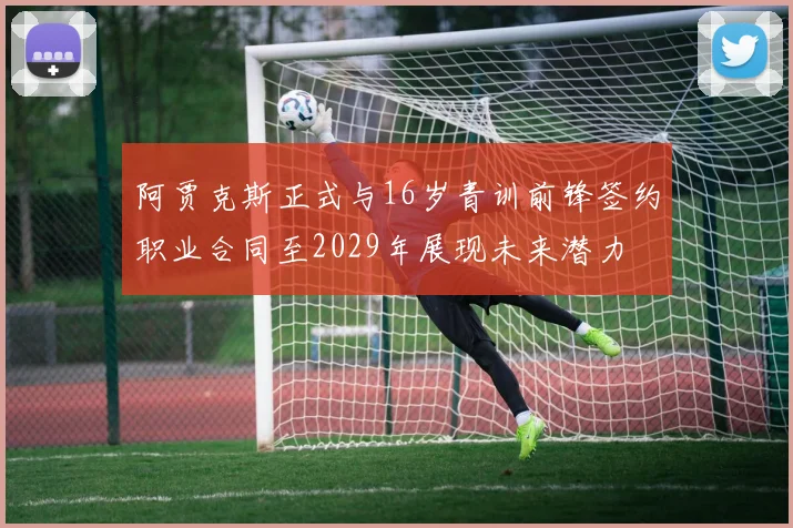 阿贾克斯正式与16岁青训前锋签约职业合同至2029年展现未来潜力