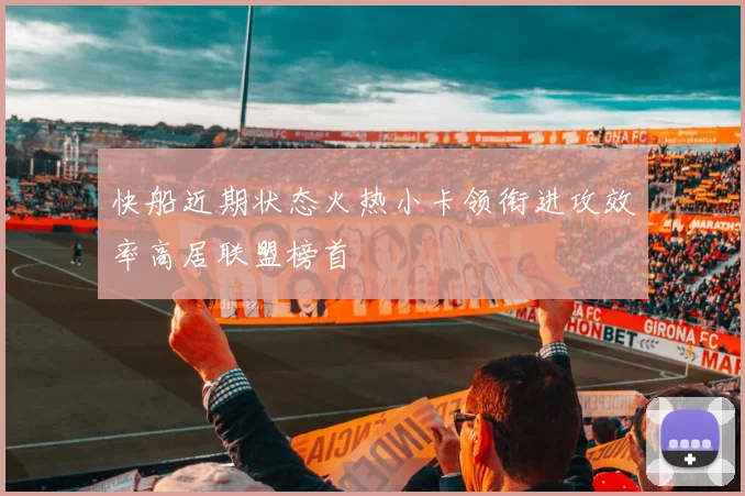 快船近期状态火热小卡领衔进攻效率高居联盟榜首