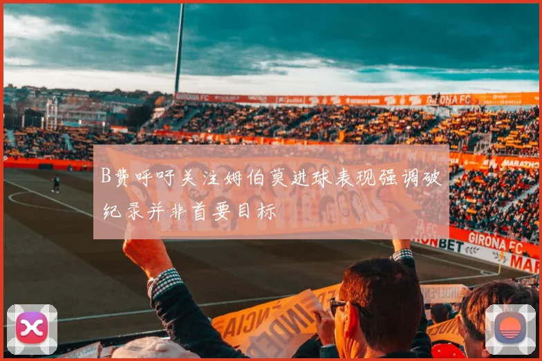 B费呼吁关注姆伯莫进球表现强调破纪录并非首要目标
