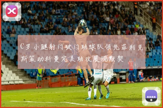 C罗小腿射门破门助球队领先菲利克斯策动科曼完美助攻展现默契