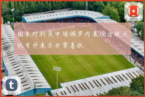 国米对科莫中场佩罗内表现出极大认可并表示非常喜欢