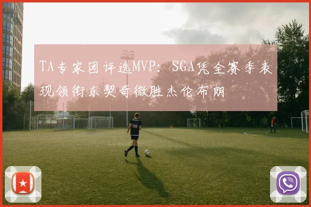 TA专家团评选MVP：SGA凭全赛季表现领衔东契奇微胜杰伦布朗