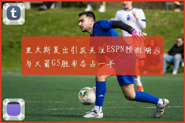 里夫斯复出引发关注ESPN预测湖人与火箭G5胜率各占一半