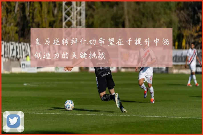 皇马逆转拜仁的希望在于提升中场创造力的关键挑战