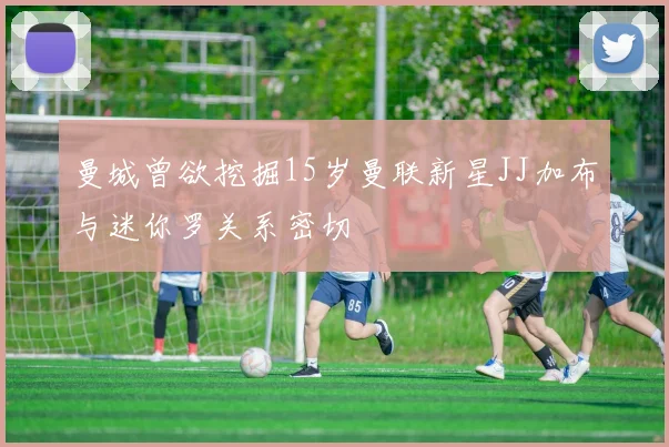 曼城曾欲挖掘15岁曼联新星JJ加布与迷你罗关系密切