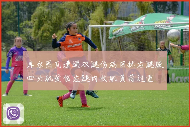 库尔图瓦遭遇双腿伤病困扰右腿股四头肌受伤左腿内收肌负荷过重