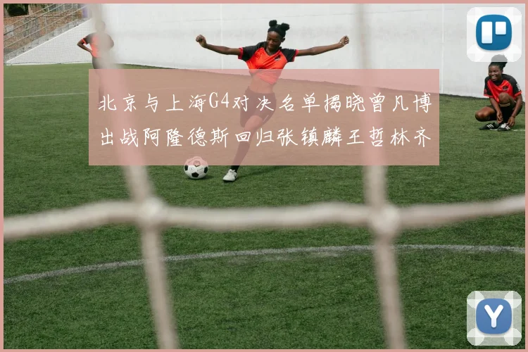 北京与上海G4对决名单揭晓曾凡博出战阿隆德斯回归张镇麟王哲林齐上阵