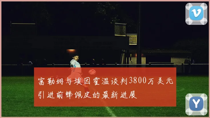 富勒姆与埃因霍温谈判3800万美元引进前锋佩皮的最新进展