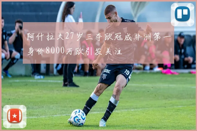 阿什拉夫27岁三夺欧冠成非洲第一身价8000万欧引发关注