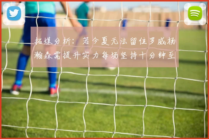拓媒分析：若今夏无法留住罗威杨瀚森需提升实力每场坚持十分钟至关重要