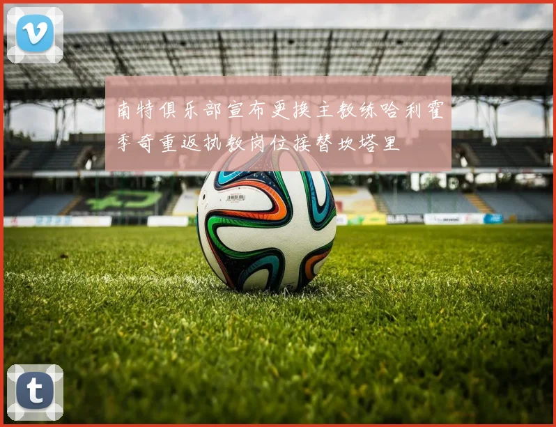 南特俱乐部宣布更换主教练哈利霍季奇重返执教岗位接替坎塔里