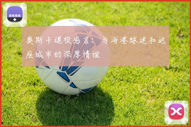 奥斯卡退役感言：与海港球迷和这座城市的深厚情谊