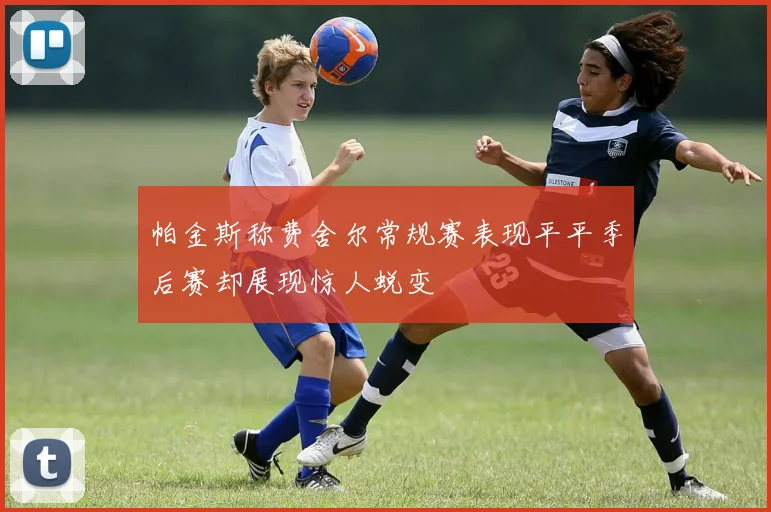 帕金斯称费舍尔常规赛表现平平季后赛却展现惊人蜕变