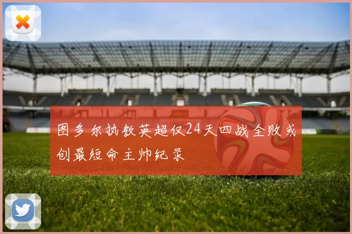 图多尔执教英超仅24天四战全败或创最短命主帅纪录