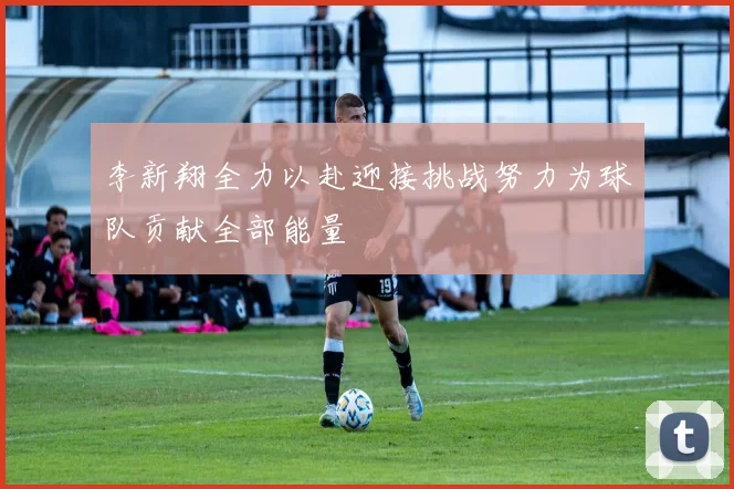 李新翔全力以赴迎接挑战努力为球队贡献全部能量
