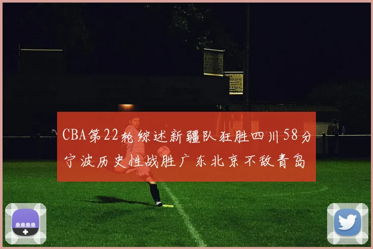 CBA第22轮综述新疆队狂胜四川58分宁波历史性战胜广东北京不敌青岛