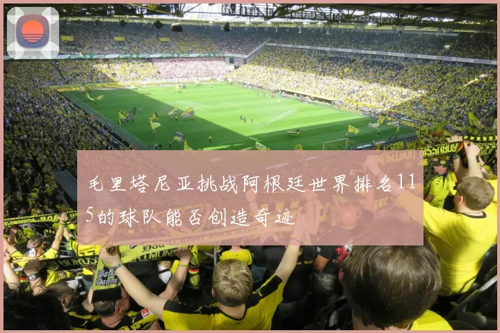 毛里塔尼亚挑战阿根廷世界排名115的球队能否创造奇迹