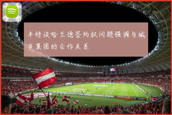 丰特谈哈兰德签约权问题强调与城市集团的合作关系