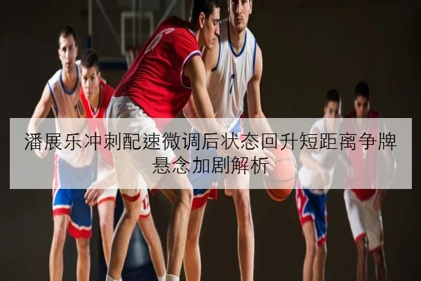 潘展乐冲刺配速微调后状态回升短距离争牌悬念加剧解析